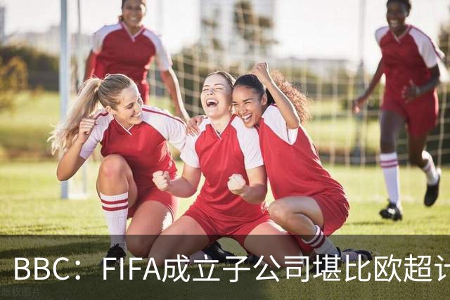 BBC：FIFA成立子公司堪比欧超计划，2000万美元对许多国家算巨款